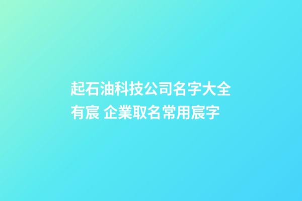起石油科技公司名字大全有宸 企業取名常用宸字-第1張-公司起名-玄機派